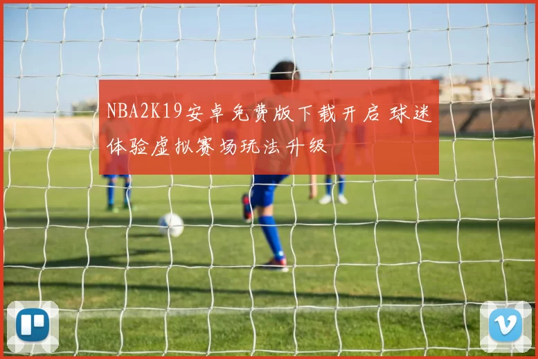 NBA2K19安卓免费版下载开启 球迷体验虚拟赛场玩法升级