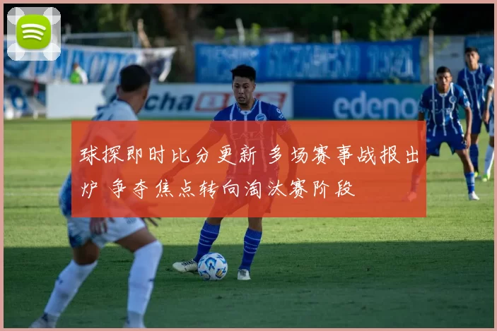 球探即时比分更新 多场赛事战报出炉 争夺焦点转向淘汰赛阶段