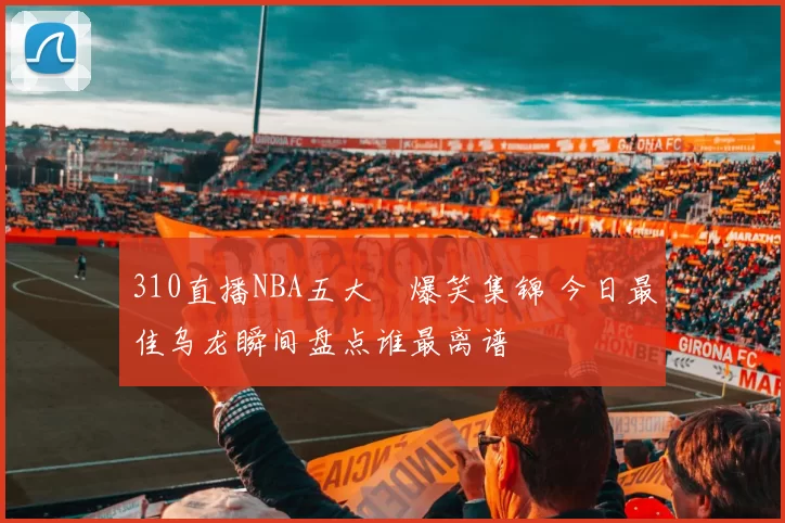 310直播NBA五大囧爆笑集锦 今日最佳乌龙瞬间盘点谁最离谱