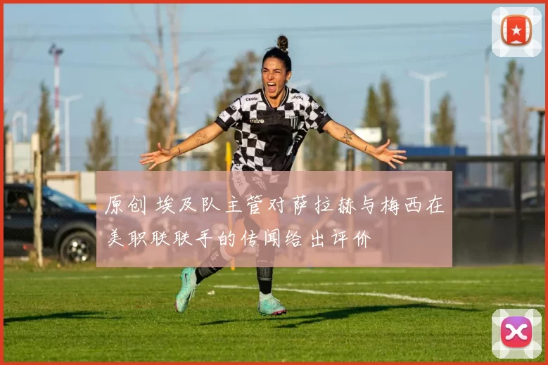 原创 埃及队主管对萨拉赫与梅西在美职联联手的传闻给出评价