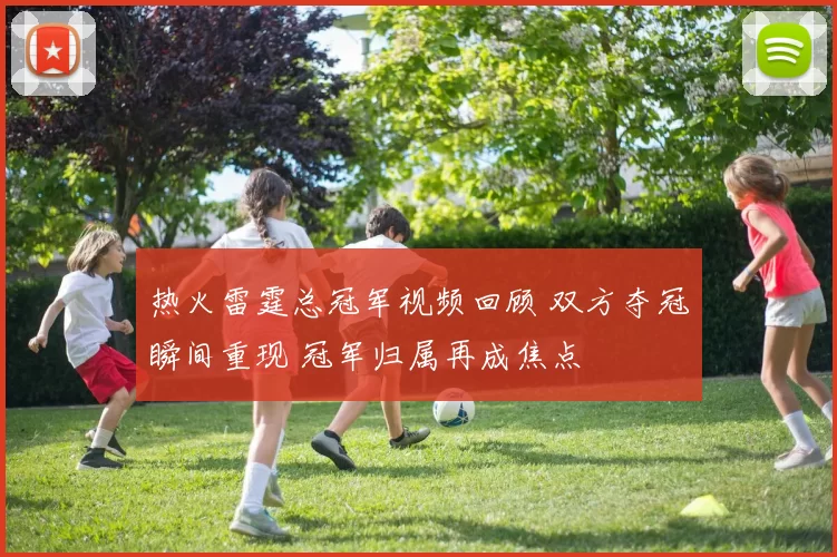 热火雷霆总冠军视频回顾 双方夺冠瞬间重现 冠军归属再成焦点