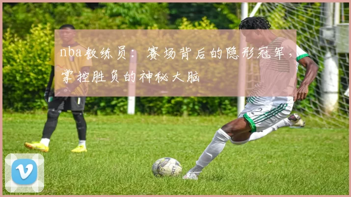 nba教练员：赛场背后的隐形冠军，掌控胜负的神秘大脑