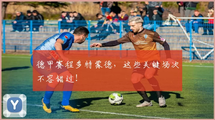 德甲赛程多特蒙德，这些关键场次不容错过！