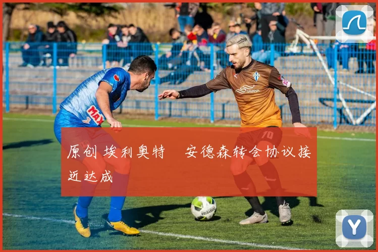 原创 埃利奥特・安德森转会协议接近达成