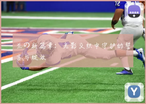 兰の新篇章：光影交织中守护的誓言与绽放