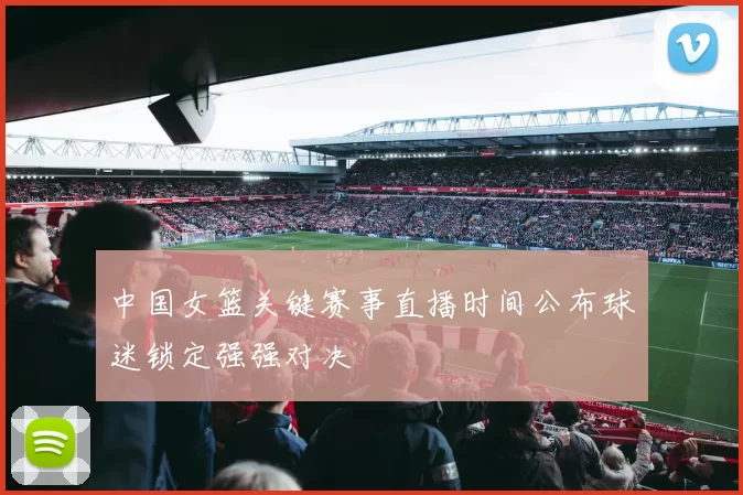 中国女篮关键赛事直播时间公布球迷锁定强强对决