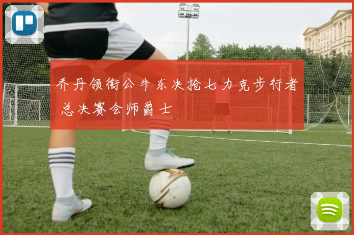 乔丹领衔公牛东决抢七力克步行者 总决赛会师爵士