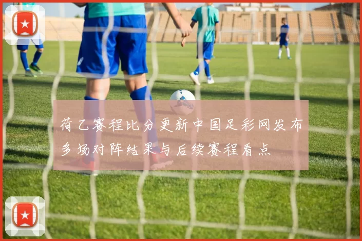 荷乙赛程比分更新中国足彩网发布多场对阵结果与后续赛程看点