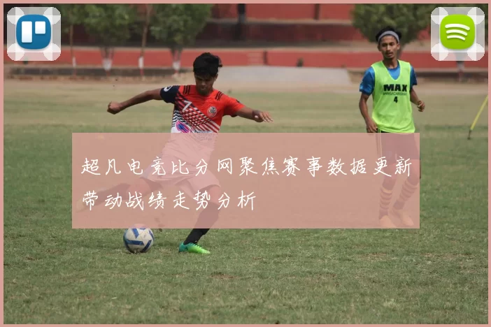 超凡电竞比分网聚焦赛事数据更新带动战绩走势分析
