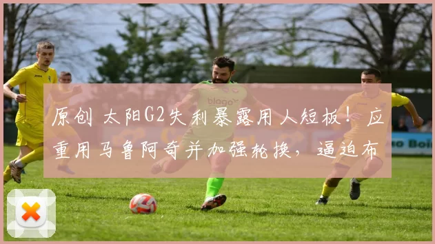 原创 太阳G2失利暴露用人短板！应重用马鲁阿奇并加强轮换，逼迫布克承担压力