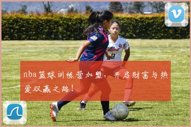 nba篮球训练营加盟，开启财富与热爱双赢之路！