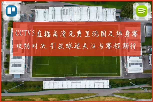 CCTV5直播高清免费呈现国足热身赛攻防对决 引发球迷关注与赛程期待