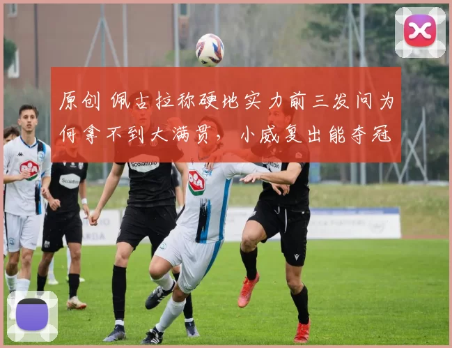 原创 佩古拉称硬地实力前三发问为何拿不到大满贯，小威复出能夺冠？