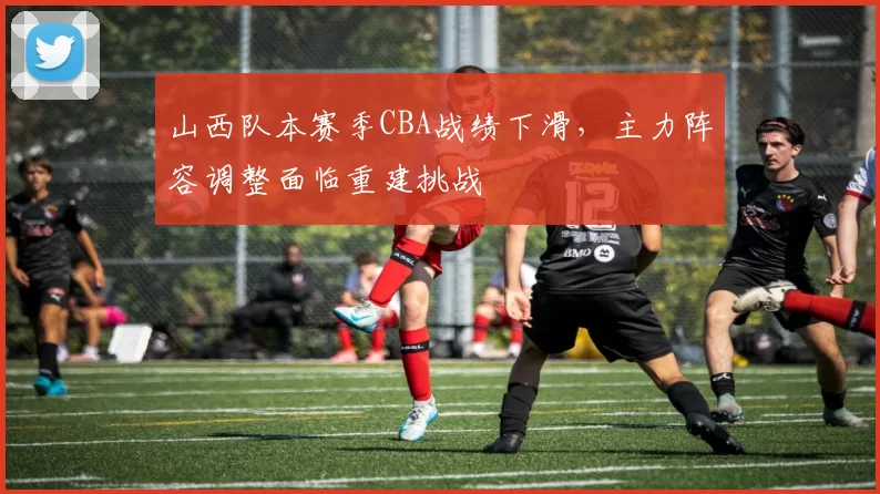 山西队本赛季CBA战绩下滑，主力阵容调整面临重建挑战