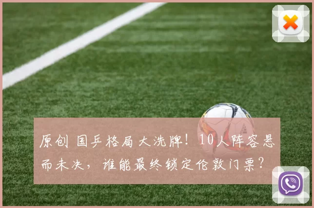 原创 国乒格局大洗牌！10人阵容悬而未决，谁能最终锁定伦敦门票？