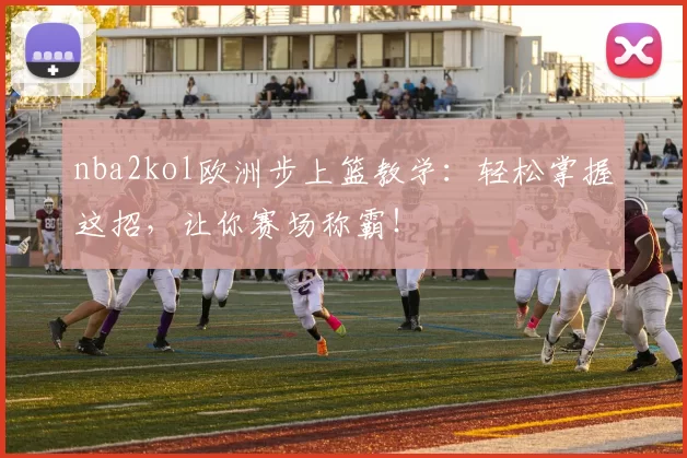 nba2kol欧洲步上篮教学：轻松掌握这招，让你赛场称霸！