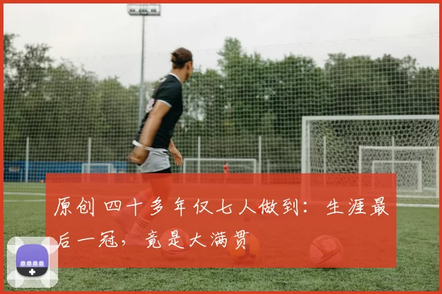 原创 四十多年仅七人做到：生涯最后一冠，竟是大满贯