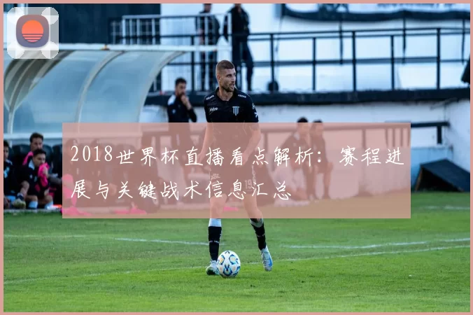 2018世界杯直播看点解析：赛程进展与关键战术信息汇总