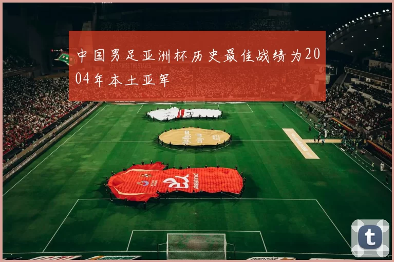 中国男足亚洲杯历史最佳战绩为2004年本土亚军