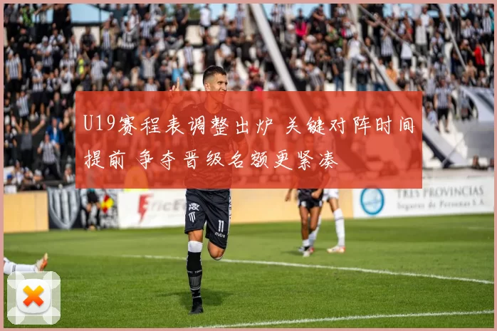 U19赛程表调整出炉 关键对阵时间提前 争夺晋级名额更紧凑