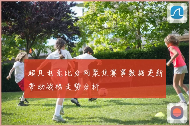 超凡电竞比分网聚焦赛事数据更新带动战绩走势分析