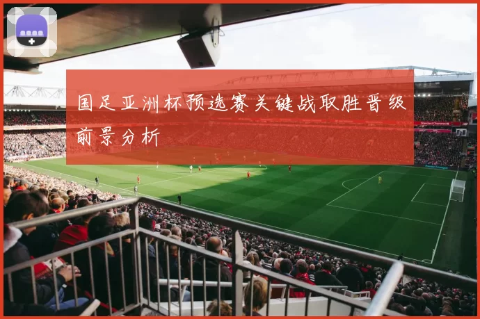 国足亚洲杯预选赛关键战取胜晋级前景分析
