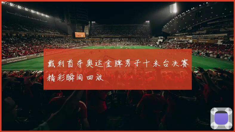 戴利首夺奥运金牌男子十米台决赛精彩瞬间回放