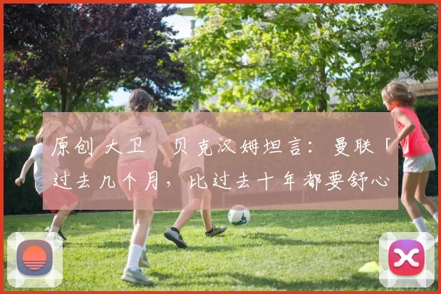 原创 大卫・贝克汉姆坦言：曼联「过去几个月，比过去十年都要舒心」