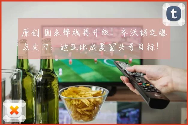 原创 国米锋线再升级！齐沃锁定爆点尖刀，迪亚比成夏窗头号目标！