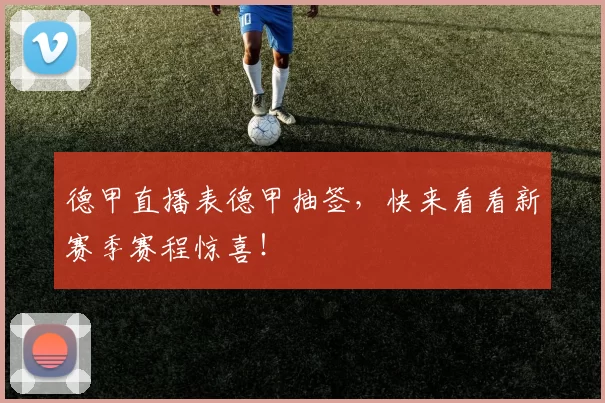 德甲直播表德甲抽签，快来看看新赛季赛程惊喜！