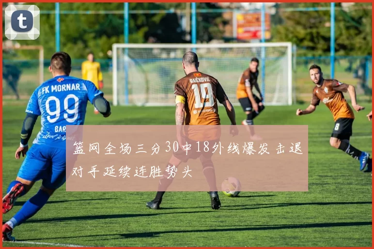 篮网全场三分30中18外线爆发击退对手延续连胜势头