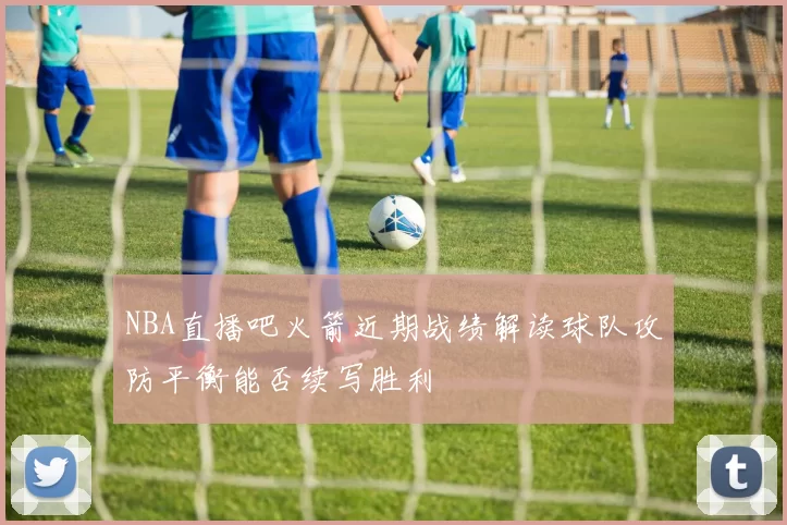 NBA直播吧火箭近期战绩解读球队攻防平衡能否续写胜利