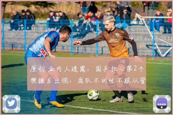 原创 业内人透露，国乒担心第2个樊振东出现，离队不训练不服从管理