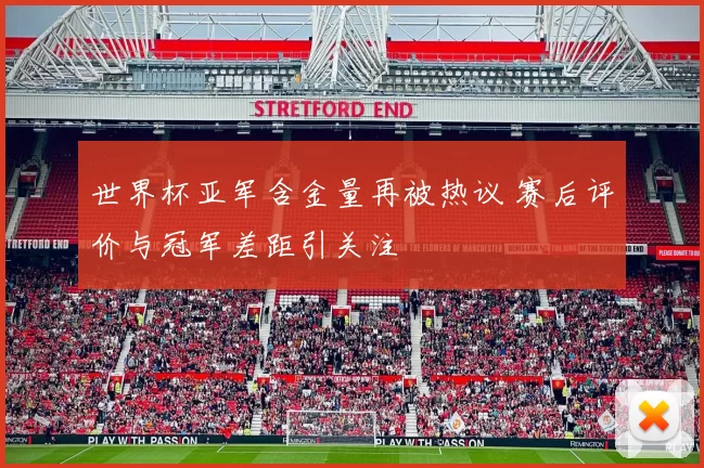 世界杯亚军含金量再被热议 赛后评价与冠军差距引关注