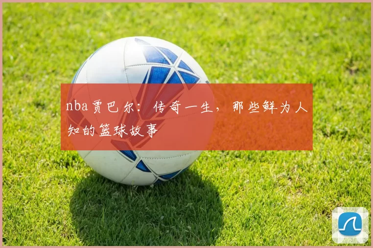 nba贾巴尔：传奇一生，那些鲜为人知的篮球故事
