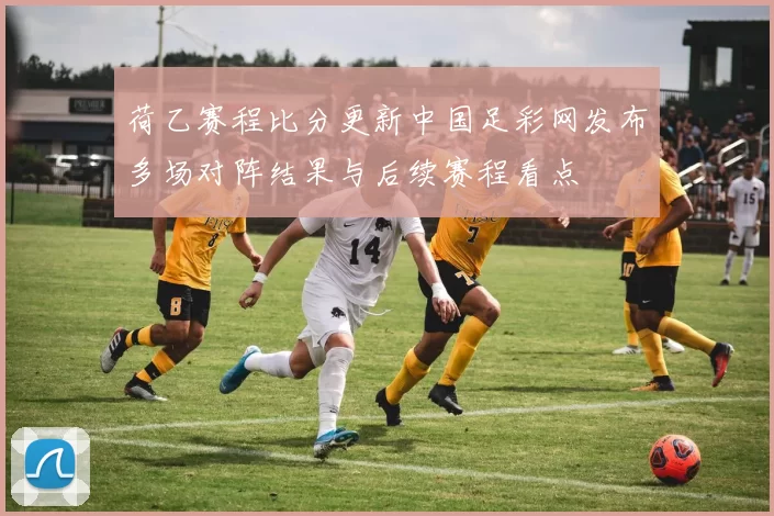 荷乙赛程比分更新中国足彩网发布多场对阵结果与后续赛程看点