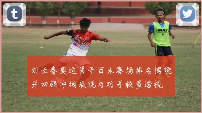 刘长春奥运男子百米赛场排名揭晓并回顾冲线表现与对手较量透视