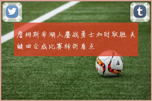 詹姆斯率湖人鏖战勇士加时取胜 关键回合成比赛转折看点