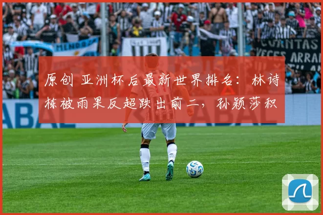 原创 亚洲杯后最新世界排名：林诗栋被雨果反超跌出前二，孙颖莎积分缩水仍第一！