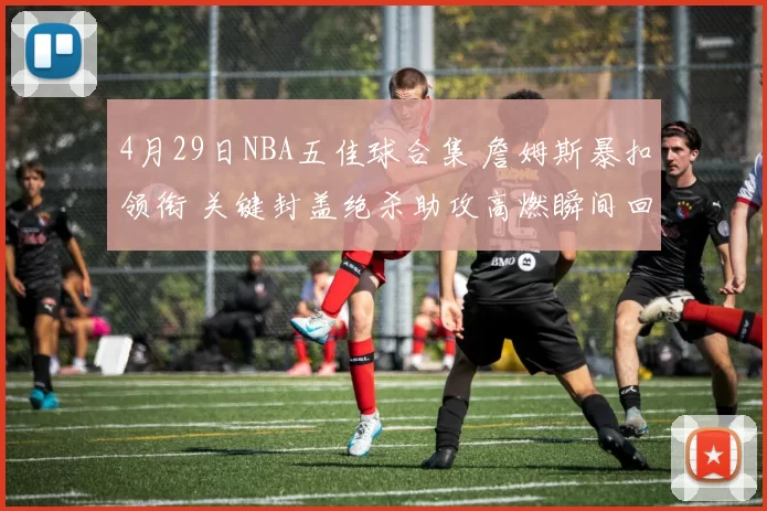 4月29日NBA五佳球合集 詹姆斯暴扣领衔 关键封盖绝杀助攻高燃瞬间回顾