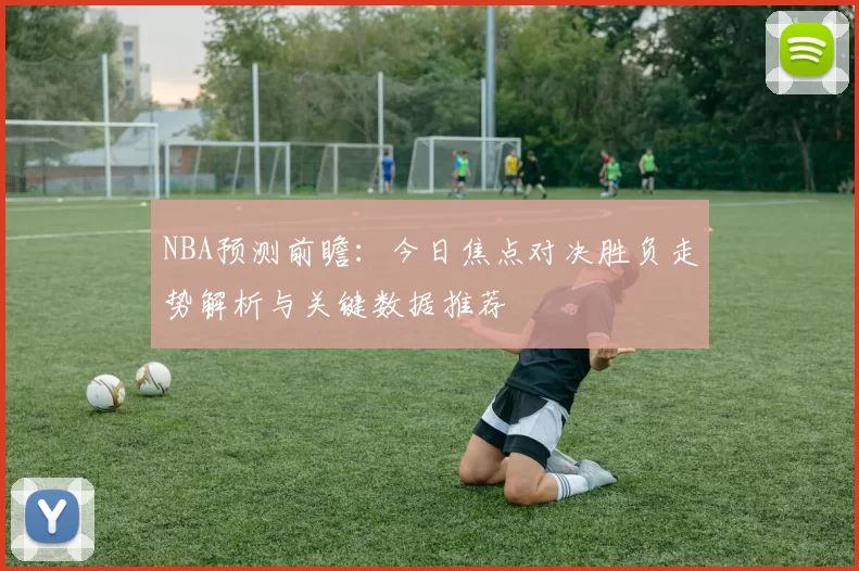 NBA预测前瞻：今日焦点对决胜负走势解析与关键数据推荐