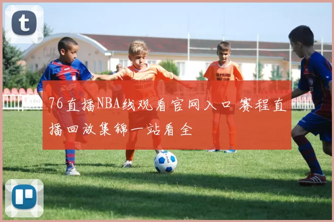 76直播NBA线观看官网入口 赛程直播回放集锦一站看全