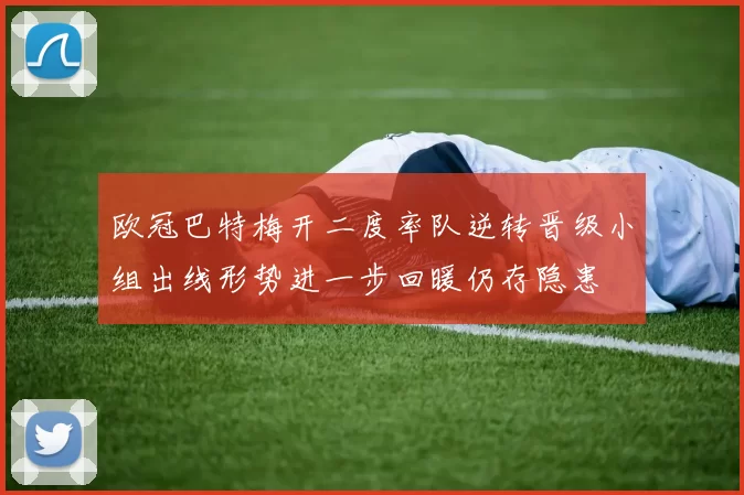 欧冠巴特梅开二度率队逆转晋级小组出线形势进一步回暖仍存隐患