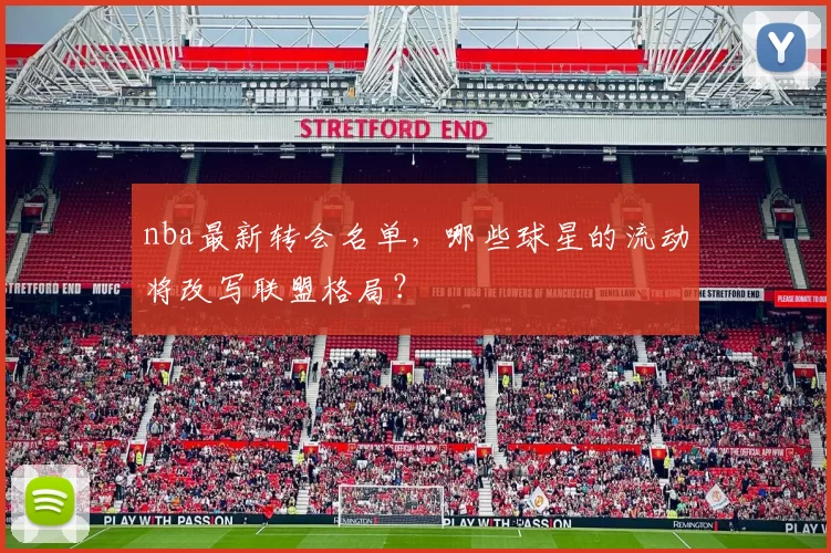 nba最新转会名单，哪些球星的流动将改写联盟格局？