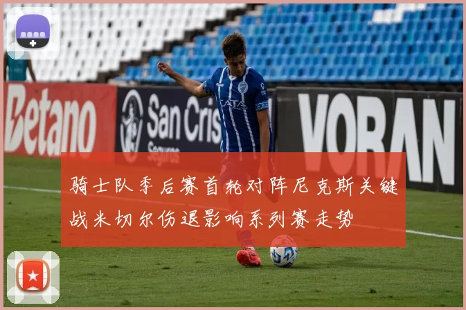 骑士队季后赛首轮对阵尼克斯关键战米切尔伤退影响系列赛走势