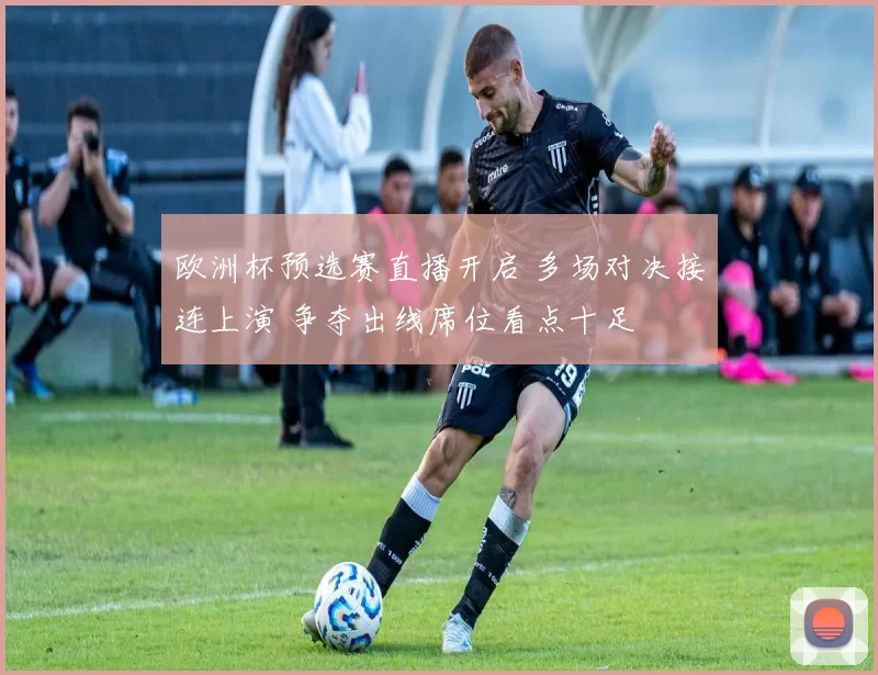 欧洲杯预选赛直播开启 多场对决接连上演 争夺出线席位看点十足
