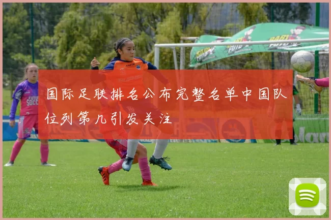 国际足联排名公布完整名单中国队位列第几引发关注