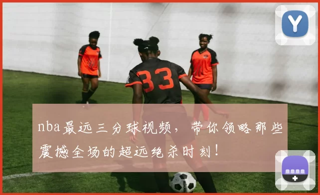 nba最远三分球视频，带你领略那些震撼全场的超远绝杀时刻！