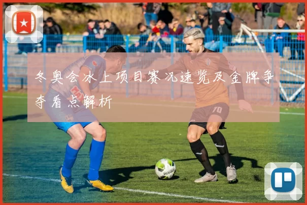 冬奥会冰上项目赛况速览及金牌争夺看点解析