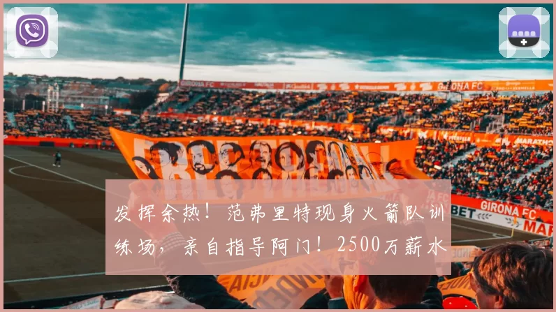 发挥余热！范弗里特现身火箭队训练场，亲自指导阿门！2500万薪水没浪费